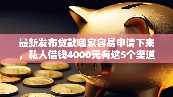 最新发布贷款哪家容易申请下来，私人借钱4000元有这5个渠道