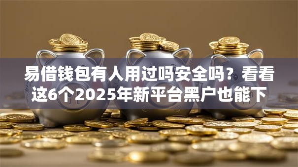 易借钱包有人用过吗安全吗？看看这6个2025年新平台黑户也能下款这种怎么样