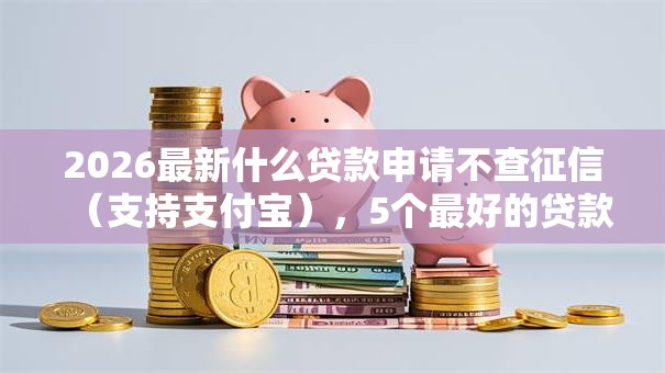 2026最新什么贷款申请不查征信（支持支付宝），5个最好的贷款平台排行无私分享