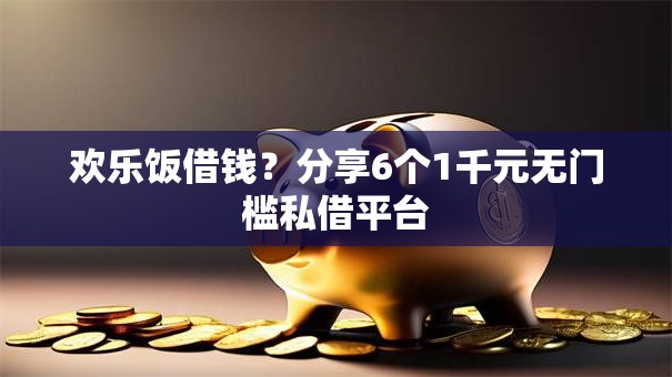 欢乐饭借钱？分享6个1千元无门槛私借平台