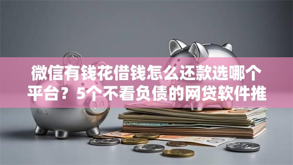 微信有钱花借钱怎么还款选哪个平台？5个不看负债的网贷软件推荐