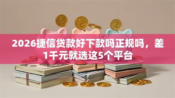 2026捷信贷款好下款吗正规吗，差1千元就选这5个平台