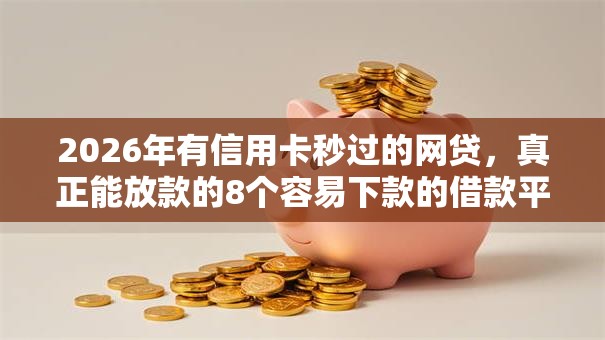 2026年有信用卡秒过的网贷，真正能放款的8个容易下款的借款平台推荐