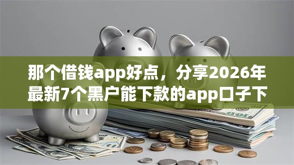 那个借钱app好点，分享2026年最新7个黑户能下款的app口子下载