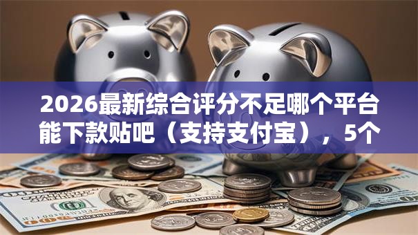 2026最新综合评分不足哪个平台能下款贴吧（支持支付宝），5个容易下款的借钱平台无私分享