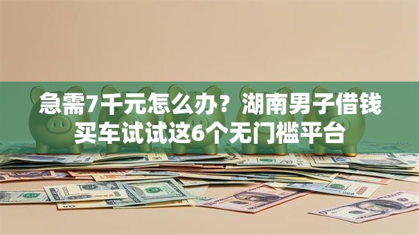 急需7千元怎么办？湖南男子借钱买车试试这6个无门槛平台