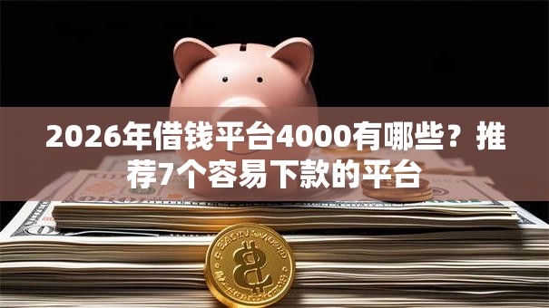2026年借钱平台4000有哪些？推荐7个容易下款的平台