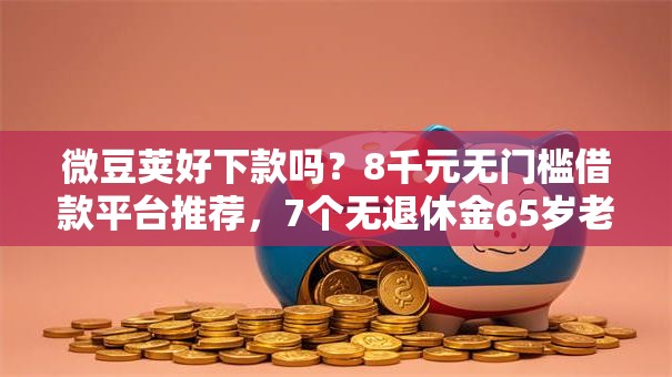 微豆荚好下款吗？8千元无门槛借款平台推荐，7个无退休金65岁老人贷款平台盘点