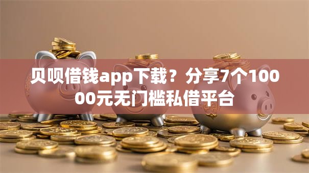 贝呗借钱app下载？分享7个10000元无门槛私借平台