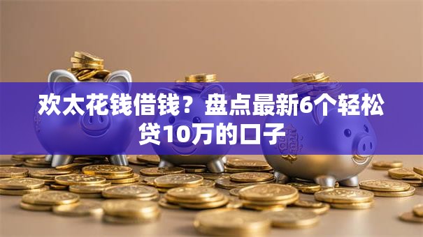 欢太花钱借钱？盘点最新6个轻松贷10万的口子