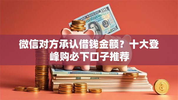 微信对方承认借钱金额？十大登峰购必下口子推荐