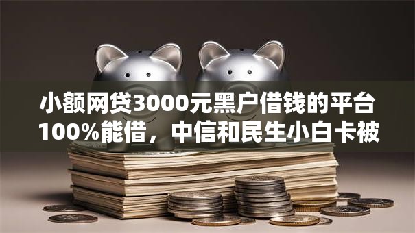 小额网贷3000元黑户借钱的平台100%能借，中信和民生小白卡被拒的6个平台介绍