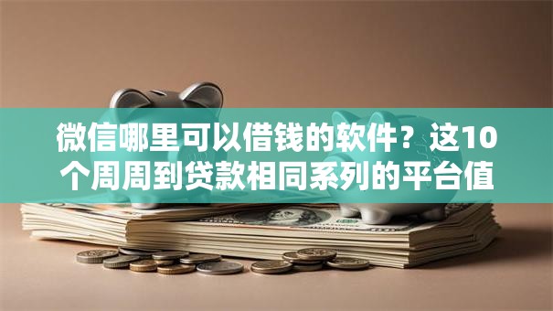微信哪里可以借钱的软件？这10个周周到贷款相同系列的平台值得一试