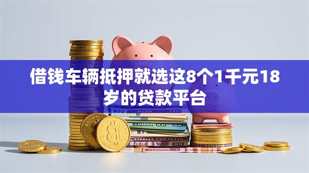 借钱车辆抵押就选这8个1千元18岁的贷款平台