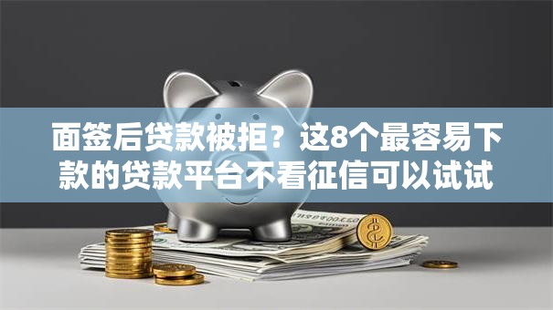 面签后贷款被拒？这8个最容易下款的贷款平台不看征信可以试试