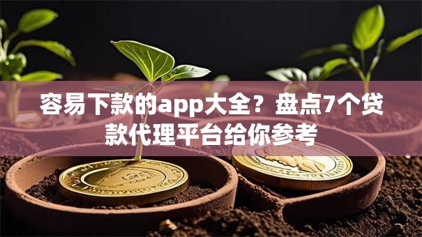 容易下款的app大全？盘点7个贷款代理平台给你参考