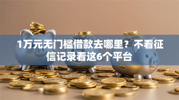 1万元无门槛借款去哪里？不看征信记录看这6个平台