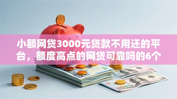 小额网贷3000元贷款不用还的平台，额度高点的网贷可靠吗的6个平台介绍