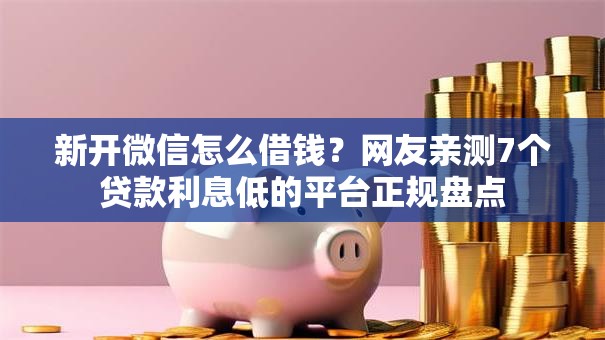 新开微信怎么借钱？网友亲测7个贷款利息低的平台正规盘点