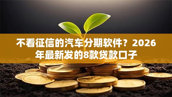不看征信的汽车分期软件？2026年最新发的8款贷款口子