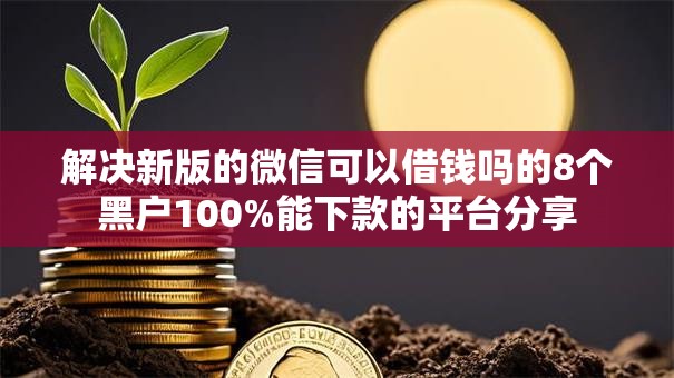解决新版的微信可以借钱吗的8个黑户100%能下款的平台分享