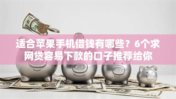 适合苹果手机借钱有哪些？6个求网贷容易下款的口子推荐给你