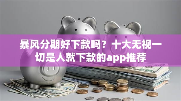 暴风分期好下款吗？十大无视一切是人就下款的app推荐