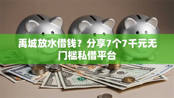 禹城放水借钱？分享7个7千元无门槛私借平台