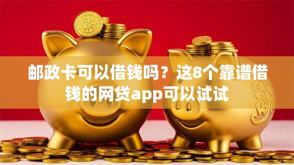 邮政卡可以借钱吗？这8个靠谱借钱的网贷app可以试试