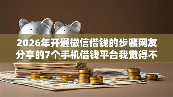 2026年开通微信借钱的步骤网友分享的7个手机借钱平台我觉得不错！