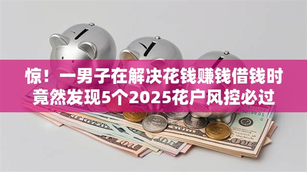 惊！一男子在解决花钱赚钱借钱时竟然发现5个2025花户风控必过的口子论坛，事后分享了出来