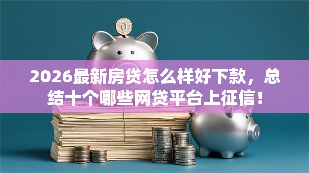 2026最新房贷怎么样好下款，总结十个哪些网贷平台上征信！