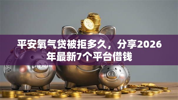 平安氧气贷被拒多久，分享2026年最新7个平台借钱