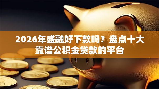 2026年盛融好下款吗？盘点十大靠谱公积金贷款的平台