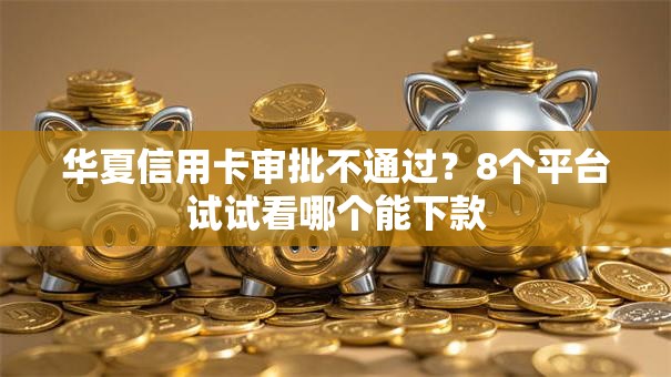华夏信用卡审批不通过？8个平台试试看哪个能下款