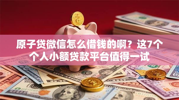 原子贷微信怎么借钱的啊？这7个个人小额贷款平台值得一试