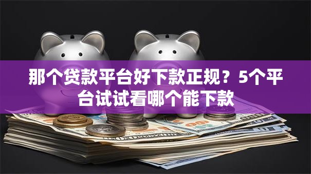 那个贷款平台好下款正规？5个平台试试看哪个能下款