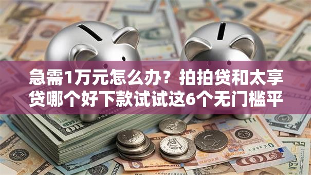 急需1万元怎么办？拍拍贷和太享贷哪个好下款试试这6个无门槛平台