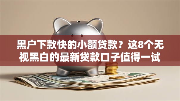 黑户下款快的小额贷款？这8个无视黑白的最新贷款口子值得一试