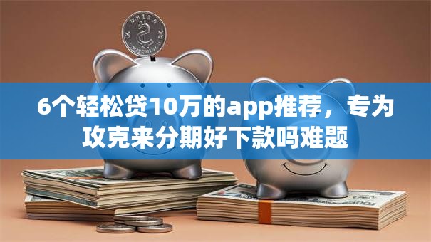 6个轻松贷10万的app推荐，专为攻克来分期好下款吗难题