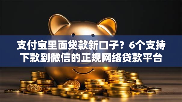支付宝里面贷款新口子？6个支持下款到微信的正规网络贷款平台