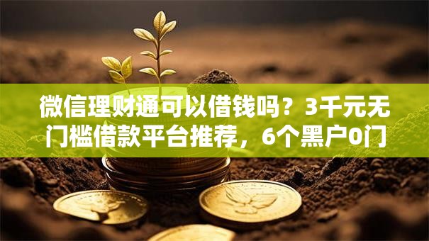微信理财通可以借钱吗？3千元无门槛借款平台推荐，6个黑户0门槛贷款平台盘点