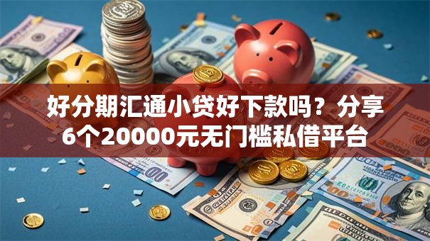 好分期汇通小贷好下款吗？分享6个20000元无门槛私借平台