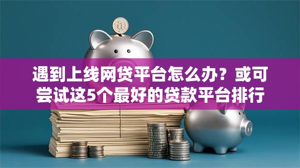 遇到上线网贷平台怎么办？或可尝试这5个最好的贷款平台排行