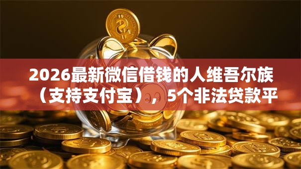 2026最新微信借钱的人维吾尔族（支持支付宝），5个非法贷款平台无私分享