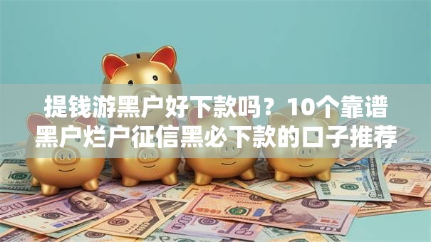 提钱游黑户好下款吗？10个靠谱黑户烂户征信黑必下款的口子推荐