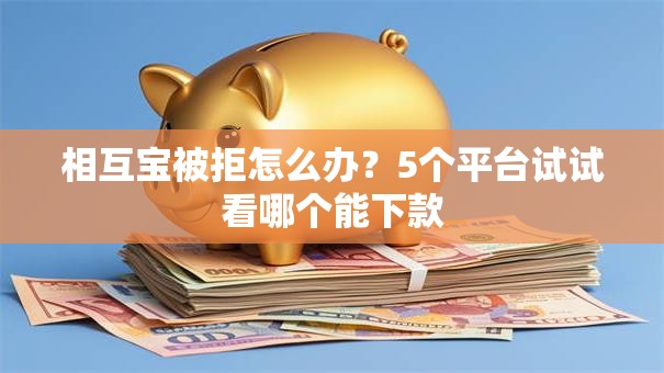 相互宝被拒怎么办？5个平台试试看哪个能下款