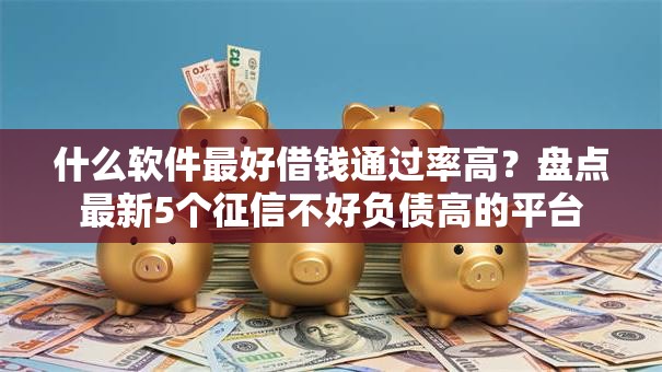什么软件最好借钱通过率高？盘点最新5个征信不好负债高的平台