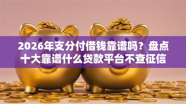 2026年支分付借钱靠谱吗？盘点十大靠谱什么贷款平台不查征信