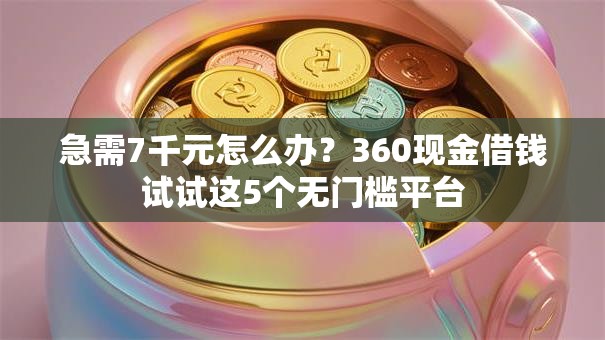 急需7千元怎么办？360现金借钱试试这5个无门槛平台